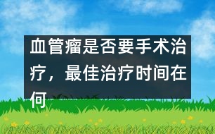血管瘤是否要手術(shù)治療，最佳治療時間在何時――謝曉恬
