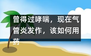 曾得過哮喘，現(xiàn)在氣管炎發(fā)作，該如何用藥