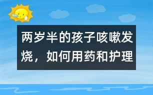 兩歲半的孩子咳嗽、發(fā)燒，如何用藥和護(hù)理