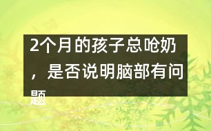 2個(gè)月的孩子總嗆奶，是否說(shuō)明腦部有問(wèn)題