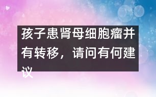孩子患腎母細(xì)胞瘤并有轉(zhuǎn)移，請(qǐng)問有何建議