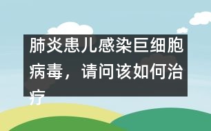 肺炎患兒感染巨細(xì)胞病毒，請(qǐng)問(wèn)該如何治療