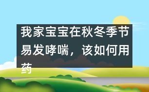 我家寶寶在秋冬季節(jié)易發(fā)哮喘，該如何用藥