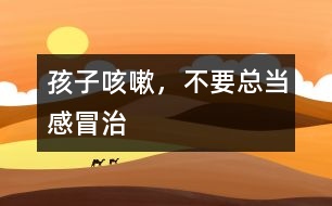 孩子咳嗽，不要總當(dāng)感冒治