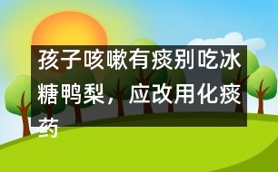 孩子咳嗽有痰別吃冰糖鴨梨，應(yīng)改用化痰藥