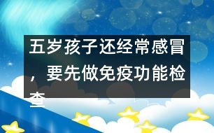 五歲孩子還經(jīng)常感冒，要先做免疫功能檢查