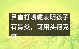 鼻塞打噴嚏表明孩子有鼻炎，可用頭孢克洛