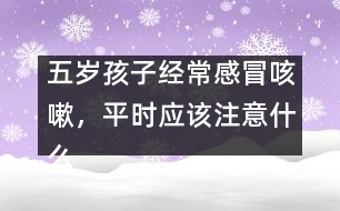 五歲孩子經(jīng)常感冒咳嗽，平時(shí)應(yīng)該注意什么