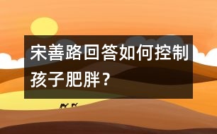 宋善路回答：如何控制孩子肥胖？