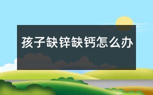 孩子缺鋅、缺鈣怎么辦