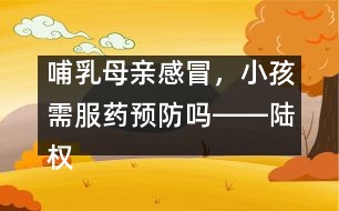 哺乳母親感冒，小孩需服藥預(yù)防嗎――陸權(quán)回答