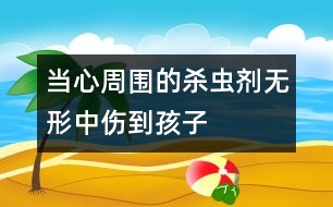 當(dāng)心周圍的殺蟲劑無(wú)形中傷到孩子