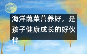 海洋蔬菜營養(yǎng)好，是孩子健康成長的好伙伴