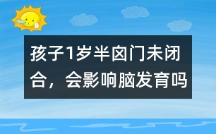 孩子1歲半囟門未閉合，會影響腦發(fā)育嗎