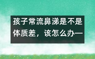 孩子常流鼻涕是不是體質差，該怎么辦――宋善路回答