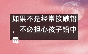 如果不是經(jīng)常接觸鉛，不必?fù)?dān)心孩子鉛中毒