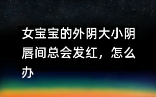 女寶寶的外陰大小陰唇間總會發(fā)紅，怎么辦