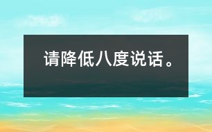 請(qǐng)降低八度說(shuō)話(huà)。