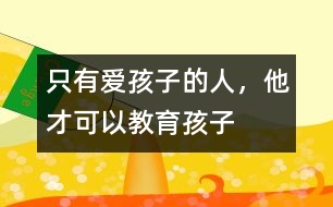 只有愛孩子的人，他才可以教育孩子