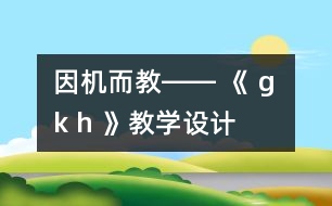 因機(jī)而教―― 《 g k h 》教學(xué)設(shè)計