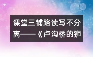 課堂三鋪路讀寫(xiě)不分離――《盧溝橋的獅子》教學(xué)談