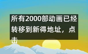 所有2000部動(dòng)畫已經(jīng)轉(zhuǎn)移到新得地址，點(diǎn)擊進(jìn)入觀看