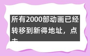 所有2000部動(dòng)畫已經(jīng)轉(zhuǎn)移到新得地址，點(diǎn)擊進(jìn)入觀看