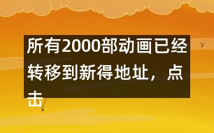 所有2000部動(dòng)畫(huà)已經(jīng)轉(zhuǎn)移到新得地址，點(diǎn)擊進(jìn)入觀看