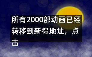 所有2000部動畫已經(jīng)轉(zhuǎn)移到新得地址，點(diǎn)擊進(jìn)入觀看