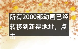 所有2000部動畫已經(jīng)轉(zhuǎn)移到新得地址，點(diǎn)擊進(jìn)入觀看