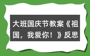 大班國慶節(jié)教案《祖國，我愛你！》反思
